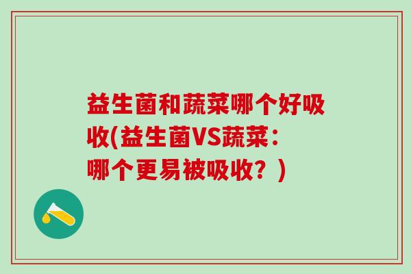 益生菌和蔬菜哪个好吸收(益生菌VS蔬菜:哪个更易被吸收?) 益生菌和蔬菜哪个好吸收(益生菌VS蔬菜:哪个更易被吸收?)