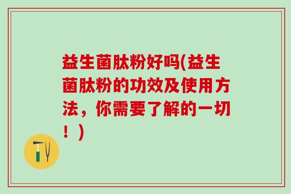 益生菌肽粉好吗(益生菌肽粉的功效及使用方法，你需要了解的一切！)