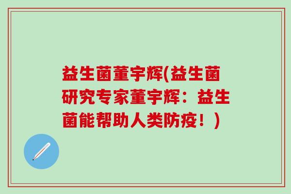 益生菌董宇辉(益生菌研究专家董宇辉：益生菌能帮助人类防疫！)