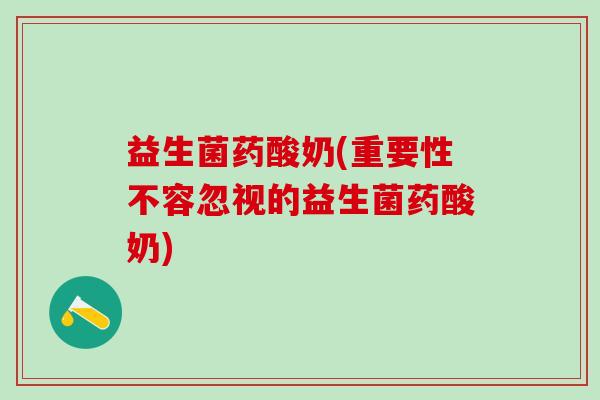 益生菌药酸奶(重要性不容忽视的益生菌药酸奶)