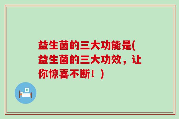 益生菌的三大功能是(益生菌的三大功效，让你惊喜不断！)