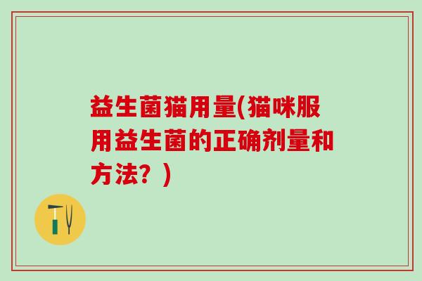 益生菌猫用量(猫咪服用益生菌的正确剂量和方法？)