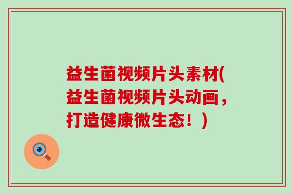 益生菌视频片头素材(益生菌视频片头动画，打造健康微生态！)