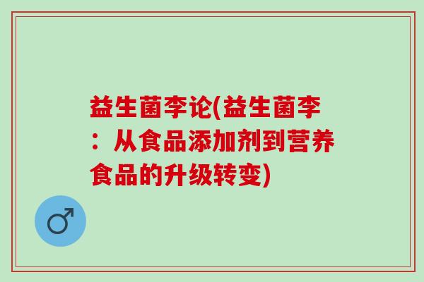 益生菌李论(益生菌李：从食品添加剂到营养食品的升级转变)
