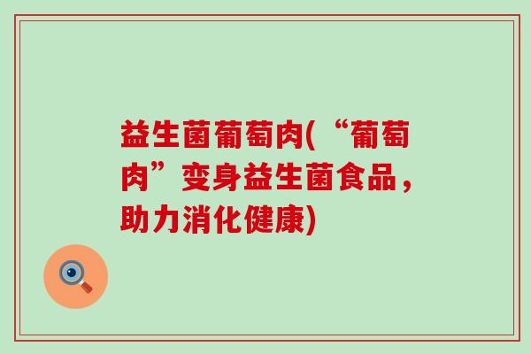 益生菌葡萄肉(“葡萄肉”变身益生菌食品，助力消化健康)
