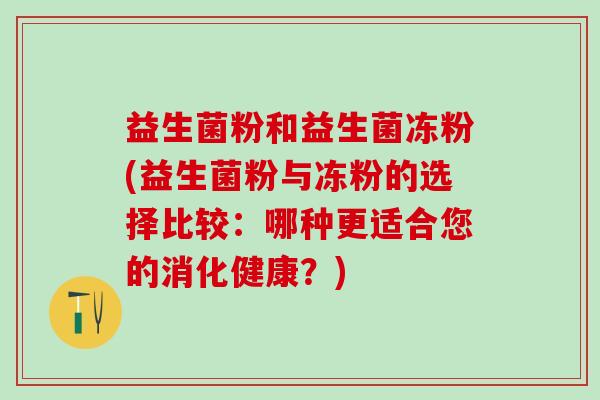 益生菌粉和益生菌冻粉(益生菌粉与冻粉的选择比较：哪种更适合您的消化健康？)