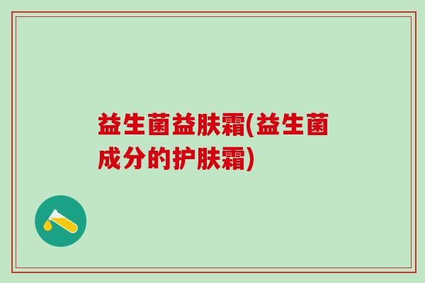 益生菌益肤霜(益生菌成分的护肤霜)