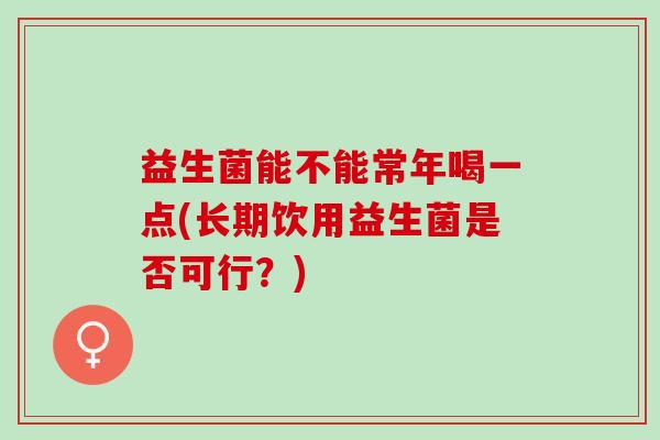益生菌能不能常年喝一点(长期饮用益生菌是否可行？)
