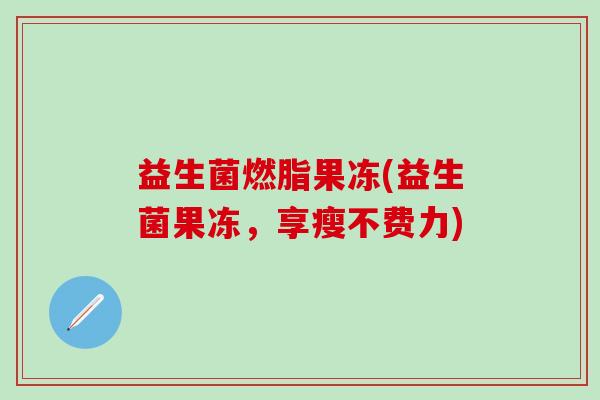 益生菌燃脂果冻(益生菌果冻，享瘦不费力)