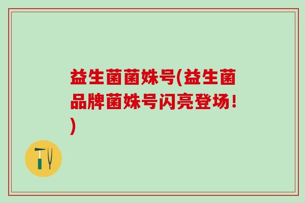 益生菌菌姝号(益生菌品牌菌姝号闪亮登场！)