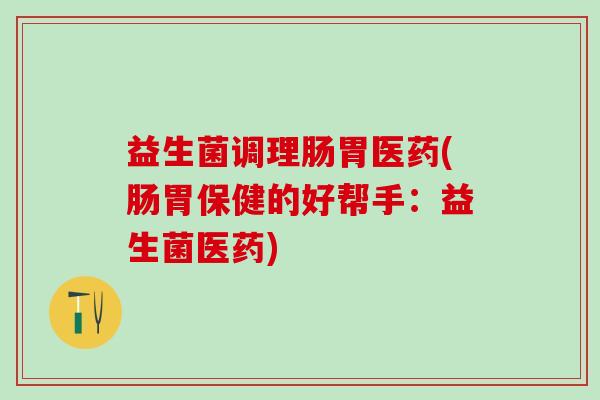 益生菌调理肠胃医药(肠胃保健的好帮手：益生菌医药)