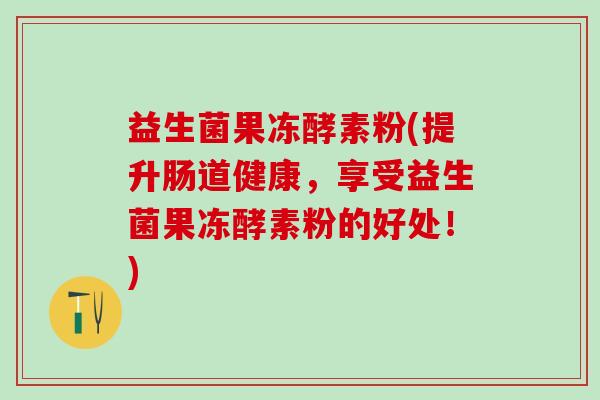 益生菌果冻酵素粉(提升肠道健康，享受益生菌果冻酵素粉的好处！)