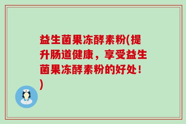 益生菌果冻酵素粉(提升肠道健康，享受益生菌果冻酵素粉的好处！)
