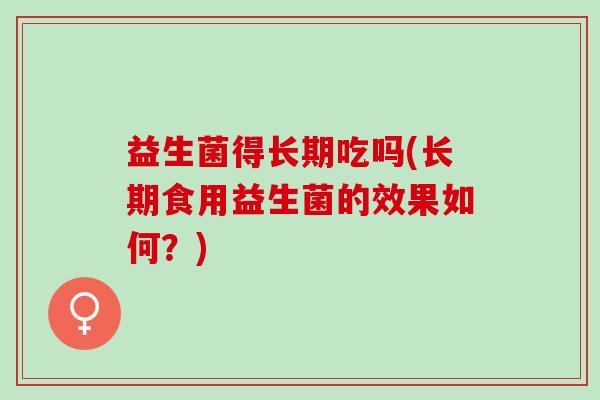 益生菌得长期吃吗(长期食用益生菌的效果如何？)