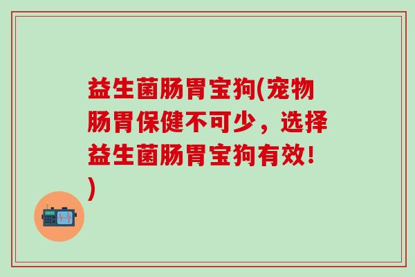 益生菌肠胃宝狗(宠物肠胃保健不可少，选择益生菌肠胃宝狗有效！)