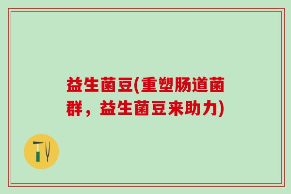 益生菌豆(重塑肠道菌群，益生菌豆来助力)