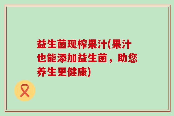 益生菌现榨果汁(果汁也能添加益生菌，助您养生更健康)
