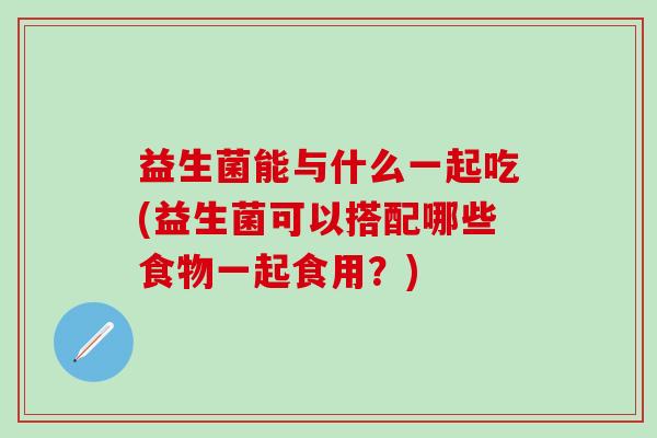 益生菌能与什么一起吃(益生菌可以搭配哪些食物一起食用？)
