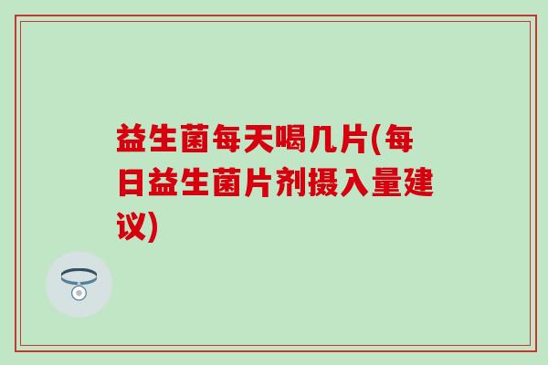 益生菌每天喝几片(每日益生菌片剂摄入量建议)