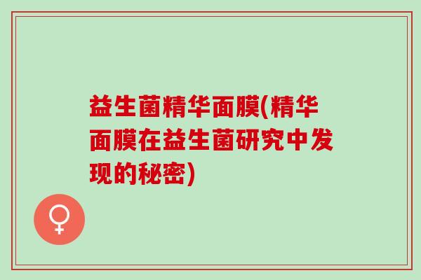 益生菌精华面膜(精华面膜在益生菌研究中发现的秘密)