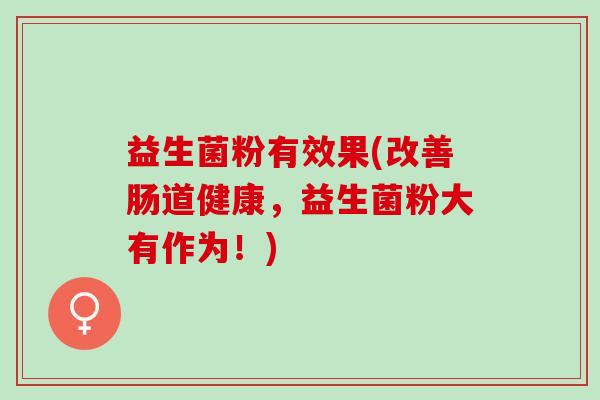 益生菌粉有效果(改善肠道健康，益生菌粉大有作为！)