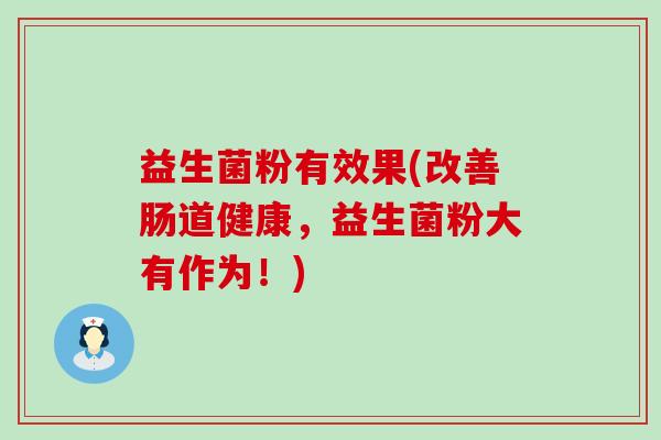 益生菌粉有效果(改善肠道健康，益生菌粉大有作为！)
