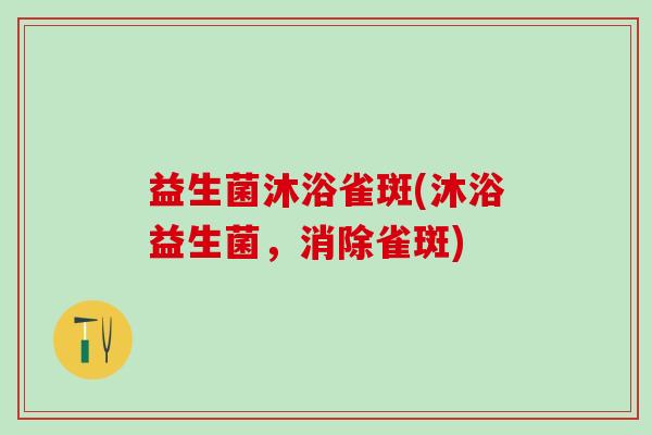 益生菌沐浴雀斑(沐浴益生菌,消除雀斑) 益生菌沐浴雀斑(沐浴益生菌,消除雀斑)