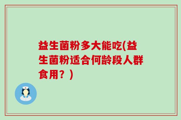 益生菌粉多大能吃(益生菌粉适合何龄段人群食用？)