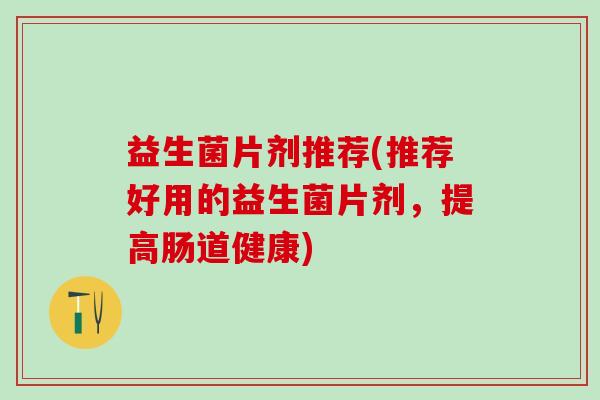 益生菌片剂推荐(推荐好用的益生菌片剂，提高肠道健康)