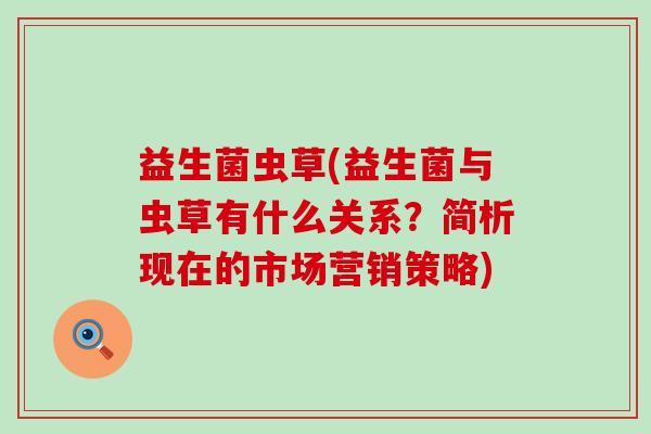 益生菌虫草(益生菌与虫草有什么关系?简析现在的市场营销策略) 益生菌虫草(益生菌与虫草有什么关系?简析现在的市场营销策略)