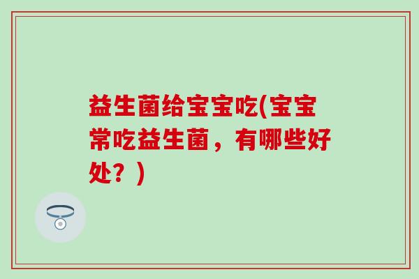 益生菌给宝宝吃(宝宝常吃益生菌,有哪些好处?) 益生菌给宝宝吃(宝宝常吃益生菌,有哪些好处?)
