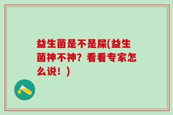 益生菌是不是屎(益生菌神不神？看看专家怎么说！)