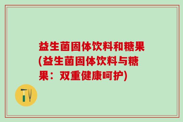 益生菌固体饮料和糖果(益生菌固体饮料与糖果：双重健康呵护)