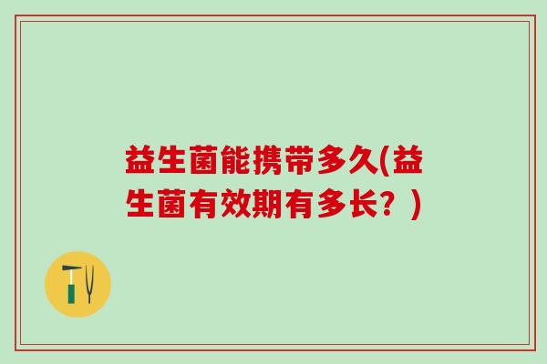 益生菌能携带多久(益生菌有效期有多长？)