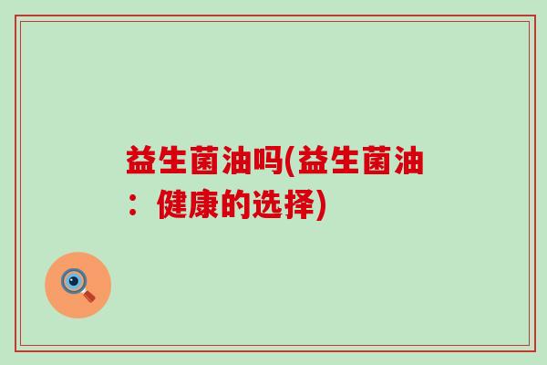 益生菌油吗(益生菌油：健康的选择)