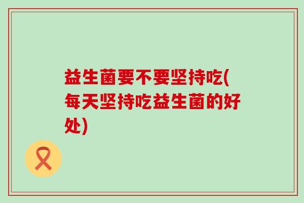 益生菌要不要坚持吃(每天坚持吃益生菌的好处)