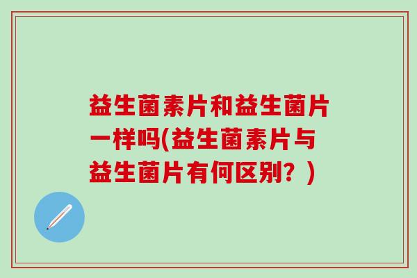 益生菌素片和益生菌片一样吗(益生菌素片与益生菌片有何区别?) 益生菌素片和益生菌片一样吗(益生菌素片与益生菌片有何区别?)