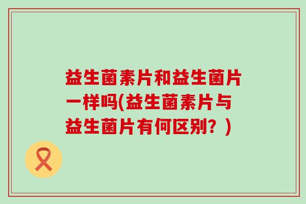 益生菌素片和益生菌片一样吗(益生菌素片与益生菌片有何区别？)