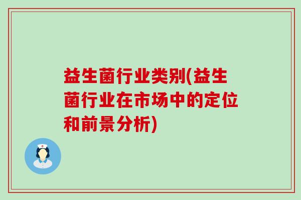 益生菌行业类别(益生菌行业在市场中的定位和前景分析)