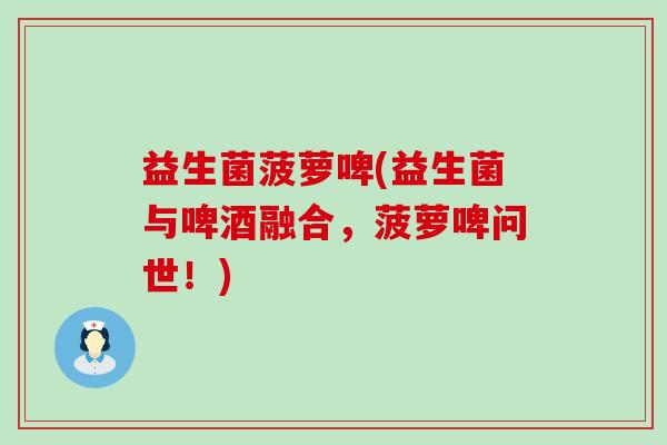 益生菌菠萝啤(益生菌与啤酒融合，菠萝啤问世！)