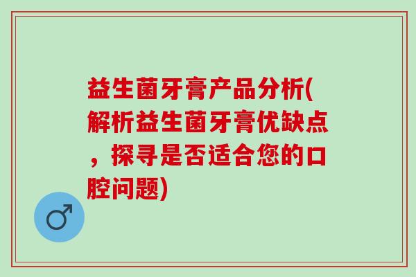 益生菌牙膏产品分析(解析益生菌牙膏优缺点，探寻是否适合您的口腔问题)