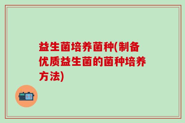益生菌培养菌种(制备优质益生菌的菌种培养方法)