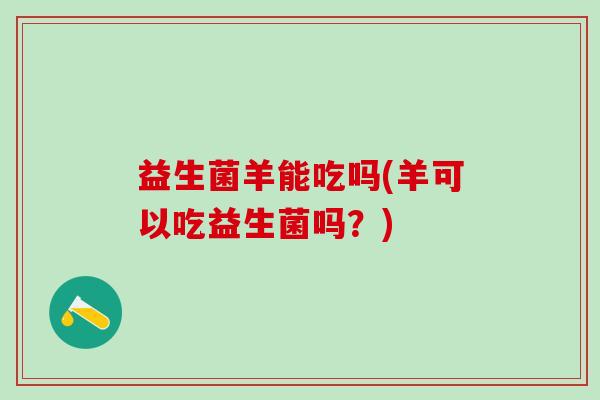 益生菌羊能吃吗(羊可以吃益生菌吗？)