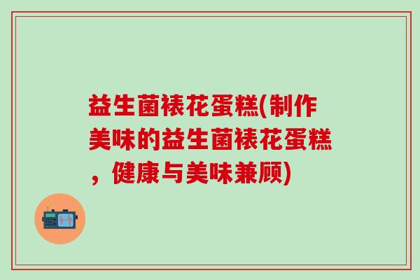 益生菌裱花蛋糕(制作美味的益生菌裱花蛋糕，健康与美味兼顾)