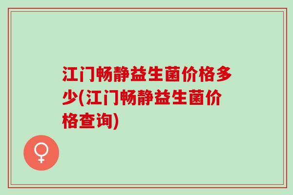 江门畅静益生菌价格多少(江门畅静益生菌价格查询)