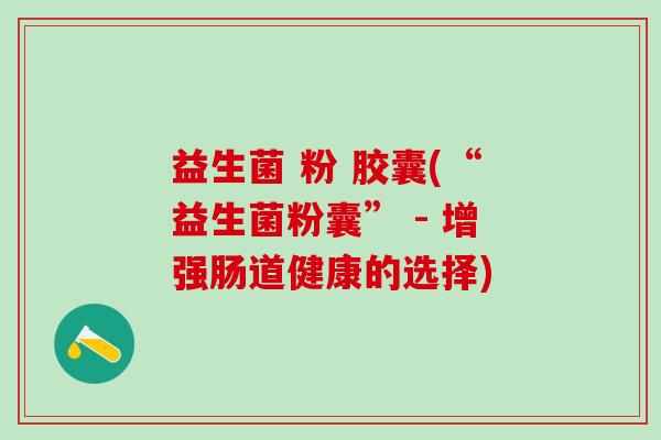 益生菌 粉 胶囊(“益生菌粉囊” - 增强肠道健康的选择)