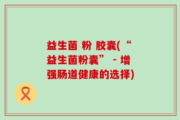 益生菌 粉 胶囊(“益生菌粉囊” - 增强肠道健康的选择)