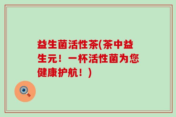 益生菌活性茶(茶中益生元！一杯活性菌为您健康护航！)