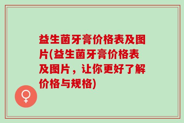 益生菌牙膏价格表及图片(益生菌牙膏价格表及图片，让你更好了解价格与规格)