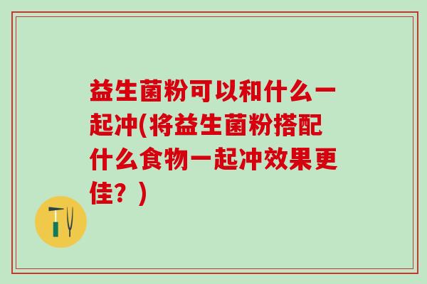 益生菌粉可以和什么一起冲(将益生菌粉搭配什么食物一起冲效果更佳？)